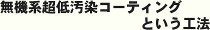 無機系超低汚染コーティング という工法