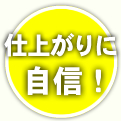 仕上がりに 自信！
